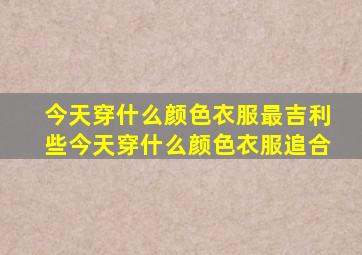 今天穿什么颜色衣服最吉利些今天穿什么颜色衣服追合