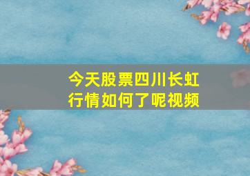 今天股票四川长虹行情如何了呢视频