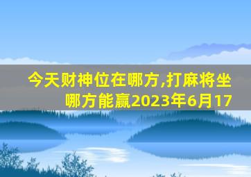 今天财神位在哪方,打麻将坐哪方能赢2023年6月17