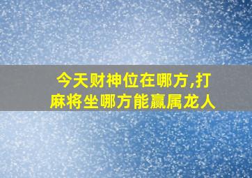 今天财神位在哪方,打麻将坐哪方能赢属龙人