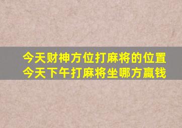 今天财神方位打麻将的位置今天下午打麻将坐哪方蠃钱