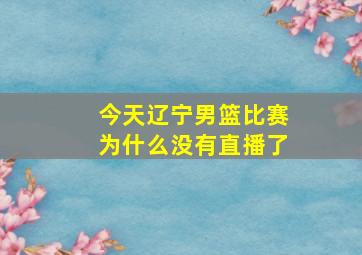 今天辽宁男篮比赛为什么没有直播了