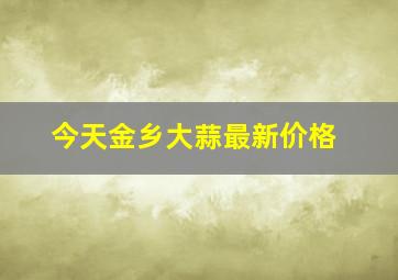 今天金乡大蒜最新价格