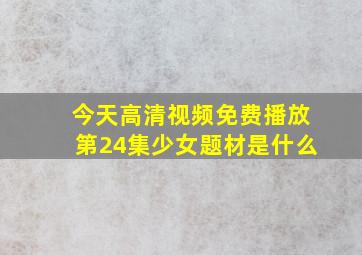 今天高清视频免费播放第24集少女题材是什么