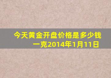 今天黄金开盘价格是多少钱一克2014年1月11日