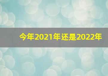 今年2021年还是2022年