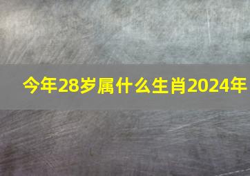 今年28岁属什么生肖2024年