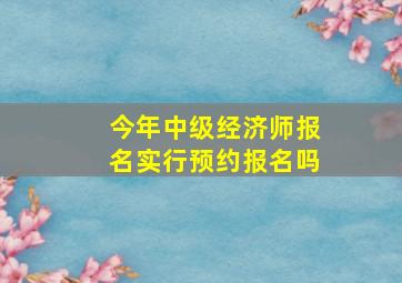 今年中级经济师报名实行预约报名吗