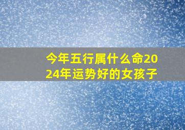 今年五行属什么命2024年运势好的女孩子