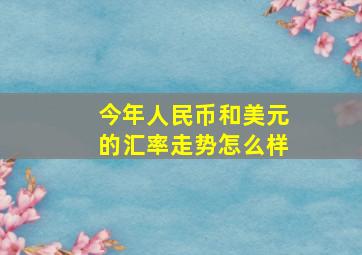 今年人民币和美元的汇率走势怎么样