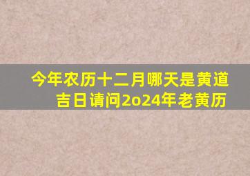 今年农历十二月哪天是黄道吉日请问2o24年老黄历