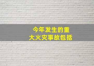 今年发生的重大火灾事故包括