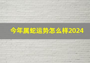 今年属蛇运势怎么样2024