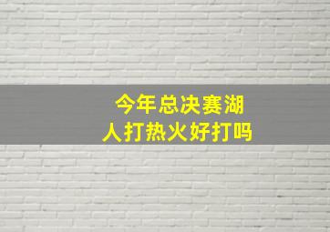 今年总决赛湖人打热火好打吗