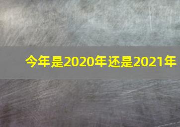 今年是2020年还是2021年