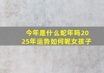 今年是什么蛇年吗2025年运势如何呢女孩子