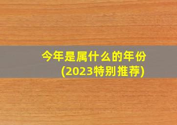 今年是属什么的年份(2023特别推荐)