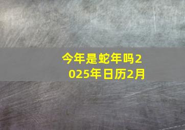 今年是蛇年吗2025年日历2月