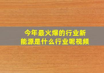 今年最火爆的行业新能源是什么行业呢视频