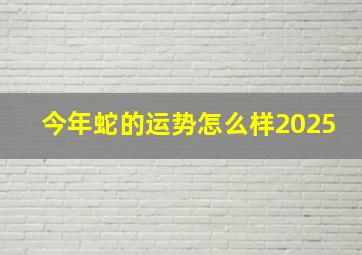 今年蛇的运势怎么样2025