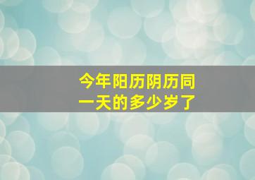 今年阳历阴历同一天的多少岁了