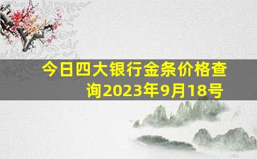 今日四大银行金条价格查询2023年9月18号