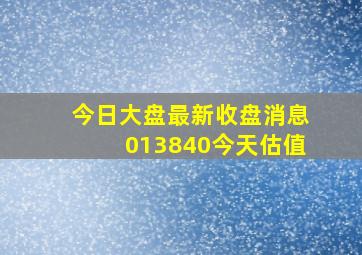 今日大盘最新收盘消息013840今天估值