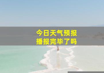 今日天气预报播报完毕了吗