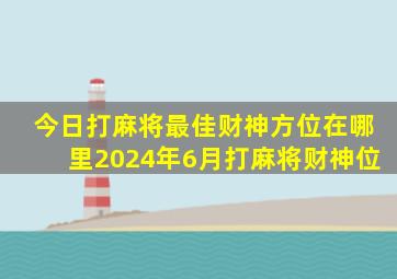 今日打麻将最佳财神方位在哪里2024年6月打麻将财神位