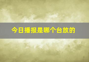 今日播报是哪个台放的