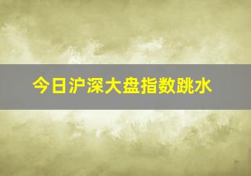 今日沪深大盘指数跳水