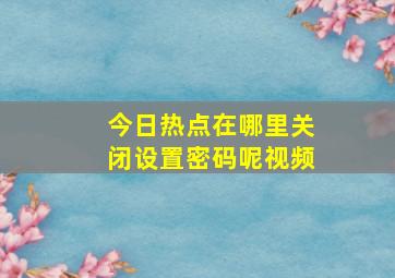 今日热点在哪里关闭设置密码呢视频