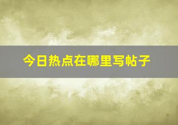 今日热点在哪里写帖子