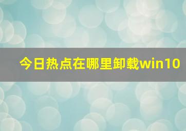 今日热点在哪里卸载win10