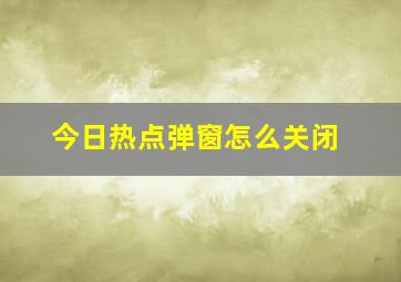 今日热点弹窗怎么关闭