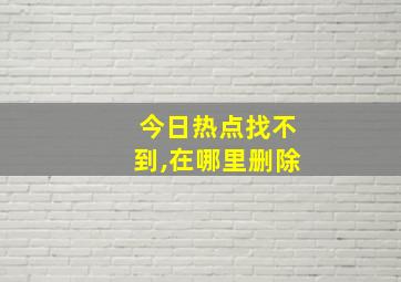 今日热点找不到,在哪里删除