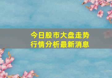 今日股市大盘走势行情分析最新消息