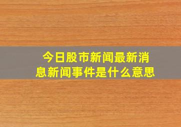 今日股市新闻最新消息新闻事件是什么意思