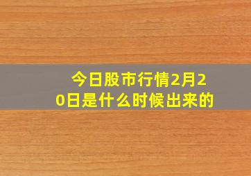 今日股市行情2月20日是什么时候出来的