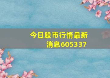 今日股市行情最新消息605337