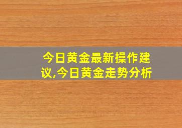 今日黄金最新操作建议,今日黄金走势分析