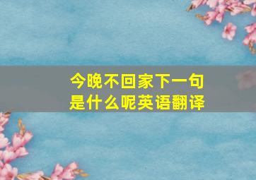 今晚不回家下一句是什么呢英语翻译