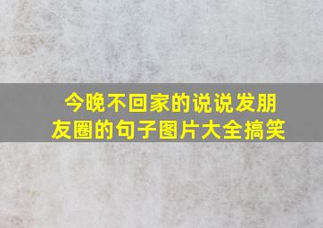 今晚不回家的说说发朋友圈的句子图片大全搞笑