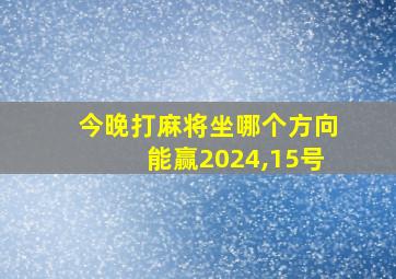 今晚打麻将坐哪个方向能赢2024,15号