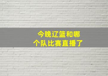 今晚辽篮和哪个队比赛直播了