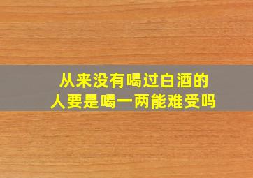 从来没有喝过白酒的人要是喝一两能难受吗