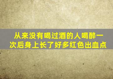 从来没有喝过酒的人喝醉一次后身上长了好多红色出血点