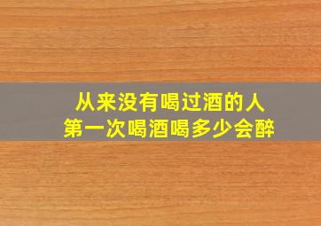 从来没有喝过酒的人第一次喝酒喝多少会醉