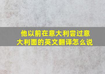 他以前在意大利尝过意大利面的英文翻译怎么说