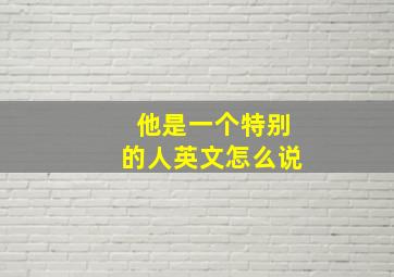 他是一个特别的人英文怎么说